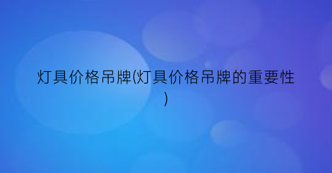 灯具价格吊牌(灯具价格吊牌的重要性)