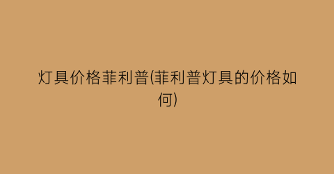 灯具价格菲利普(菲利普灯具的价格如何)