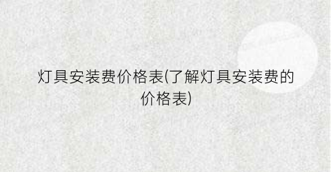 “灯具安装费价格表(了解灯具安装费的价格表)