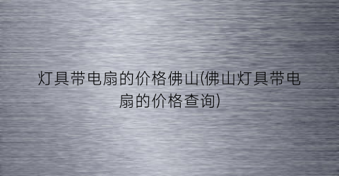 灯具带电扇的价格佛山(佛山灯具带电扇的价格查询)