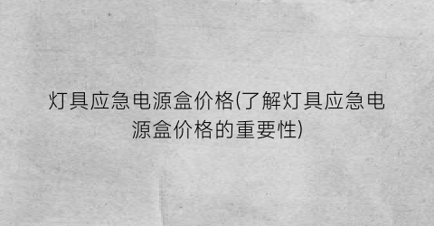 灯具应急电源盒价格(了解灯具应急电源盒价格的重要性)