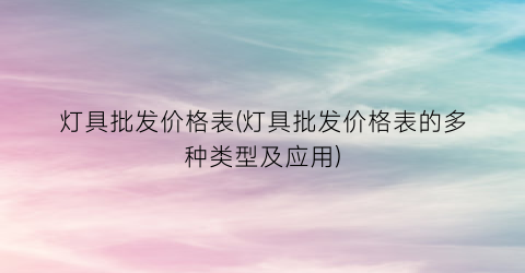 灯具批发价格表(灯具批发价格表的多种类型及应用)
