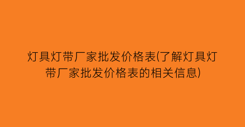 灯具灯带厂家批发价格表(了解灯具灯带厂家批发价格表的相关信息)