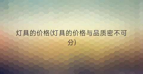 灯具的价格(灯具的价格与品质密不可分)