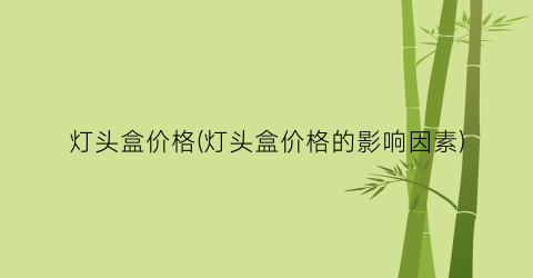灯头盒价格(灯头盒价格的影响因素)