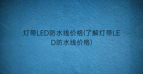 灯带LED防水线价格(了解灯带LED防水线价格)