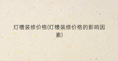 灯槽装修价格(灯槽装修价格的影响因素)
