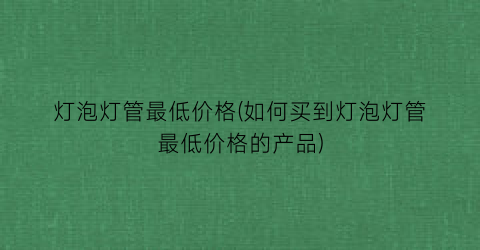 灯泡灯管最低价格(如何买到灯泡灯管最低价格的产品)