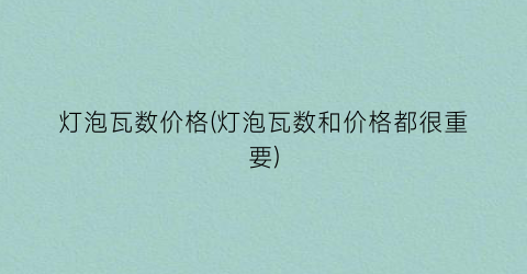 灯泡瓦数价格(灯泡瓦数和价格都很重要)
