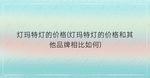 “灯玛特灯的价格(灯玛特灯的价格和其他品牌相比如何)