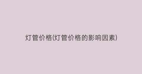 灯管价格(灯管价格的影响因素)