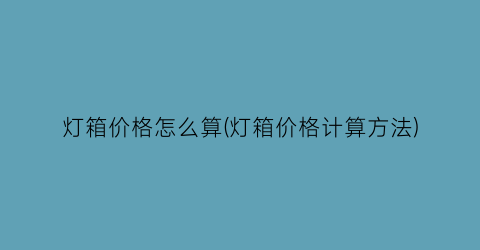 灯箱价格怎么算(灯箱价格计算方法)
