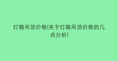 灯箱吊顶价格(关于灯箱吊顶价格的几点分析)