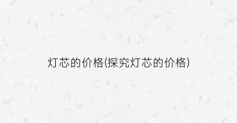 灯芯的价格(探究灯芯的价格)
