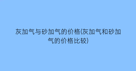 灰加气与砂加气的价格(灰加气和砂加气的价格比较)