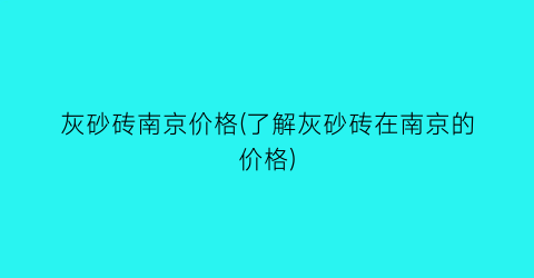 灰砂砖南京价格(了解灰砂砖在南京的价格)
