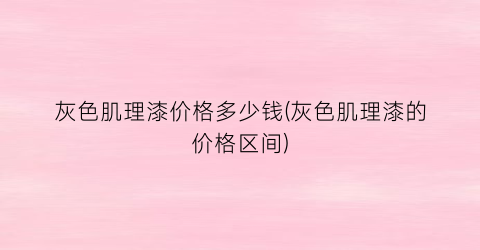 灰色肌理漆价格多少钱(灰色肌理漆的价格区间)