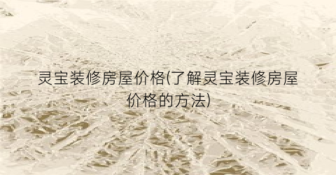 灵宝装修房屋价格(了解灵宝装修房屋价格的方法)