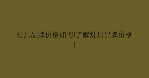 灶具品牌价格如何(了解灶具品牌价格)