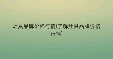 灶具品牌价格行情(了解灶具品牌价格行情)