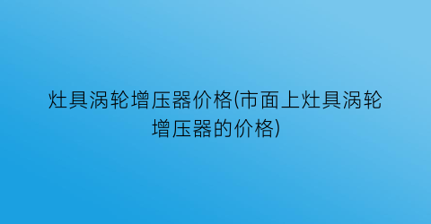 灶具涡轮增压器价格(市面上灶具涡轮增压器的价格)