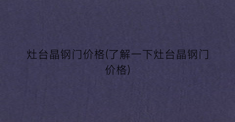 灶台晶钢门价格(了解一下灶台晶钢门价格)