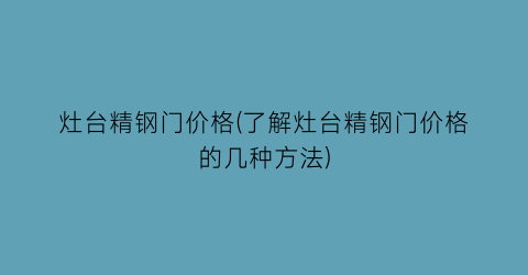 “灶台精钢门价格(了解灶台精钢门价格的几种方法)