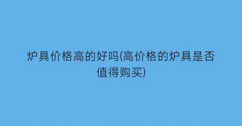炉具价格高的好吗(高价格的炉具是否值得购买)