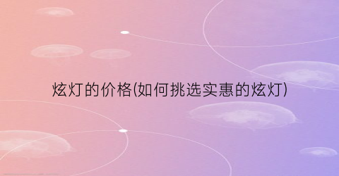 炫灯的价格(如何挑选实惠的炫灯)