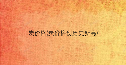 炭价格(炭价格创历史新高)