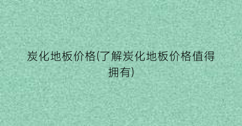 “炭化地板价格(了解炭化地板价格值得拥有)