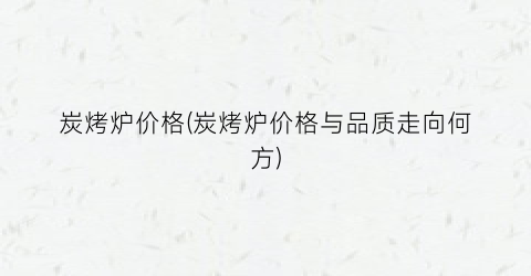 炭烤炉价格(炭烤炉价格与品质走向何方)