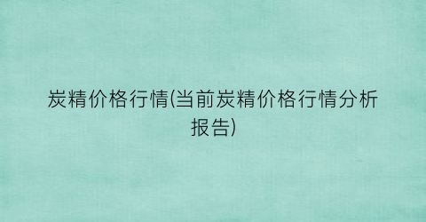 炭精价格行情(当前炭精价格行情分析报告)