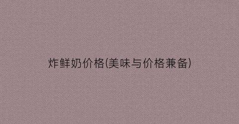 “炸鲜奶价格(美味与价格兼备)