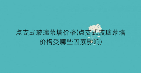 点支式玻璃幕墙价格(点支式玻璃幕墙价格受哪些因素影响)