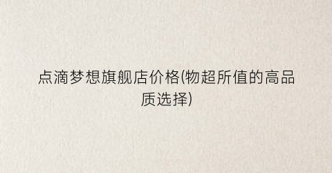 点滴梦想旗舰店价格(物超所值的高品质选择)