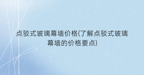 点驳式玻璃幕墙价格(了解点驳式玻璃幕墙的价格要点)