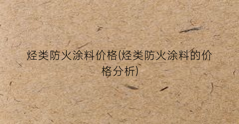 烃类防火涂料价格(烃类防火涂料的价格分析)