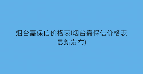 烟台嘉保信价格表(烟台嘉保信价格表最新发布)