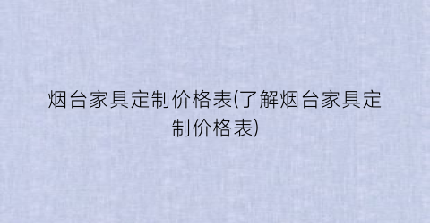 烟台家具定制价格表(了解烟台家具定制价格表)