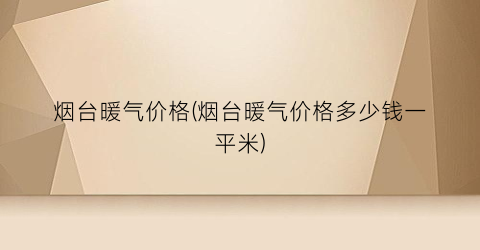 烟台暖气价格(烟台暖气价格多少钱一平米)