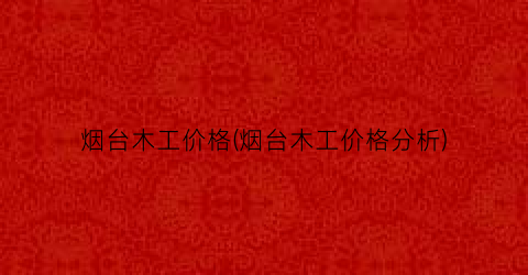 烟台木工价格(烟台木工价格分析)