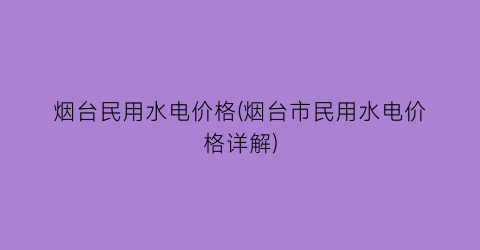 烟台民用水电价格(烟台市民用水电价格详解)