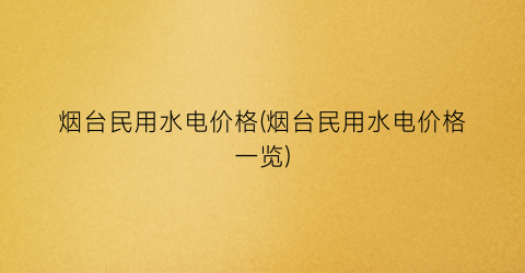 烟台民用水电价格(烟台民用水电价格一览)