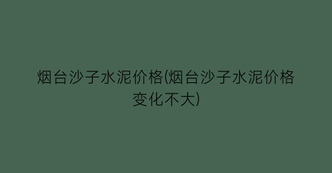 烟台沙子水泥价格(烟台沙子水泥价格变化不大)