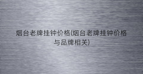 烟台老牌挂钟价格(烟台老牌挂钟价格与品牌相关)