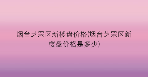 “烟台芝罘区新楼盘价格(烟台芝罘区新楼盘价格是多少)