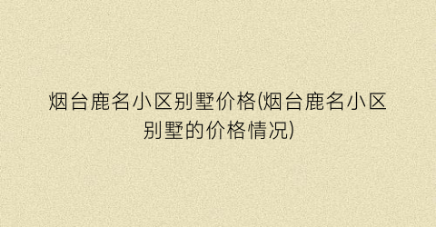 烟台鹿名小区别墅价格(烟台鹿名小区别墅的价格情况)