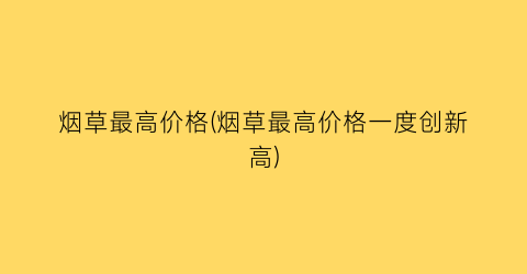 烟草最高价格(烟草最高价格一度创新高)