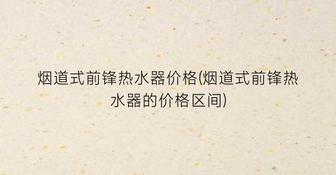 烟道式前锋热水器价格(烟道式前锋热水器的价格区间)